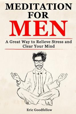 Meditation for Men: A Great Way to Relieve Stress and Clear Your Mind by Goodfellow, Eric