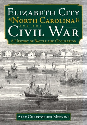 Elizabeth City, North Carolina, and the Civil War:: A History of Battle and Occupation by Meekins, Alex Christopher
