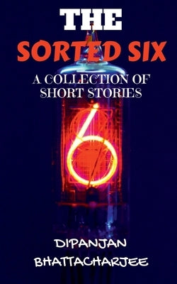 The Sorted Six: A Collection of Short Stories by Bhattacharjee, Dipanjan