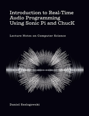 Introduction to Real-Time Audio Programming Using Sonic Pi and ChucK: Lecture Notes on Computer Science by Szelogowski, Daniel