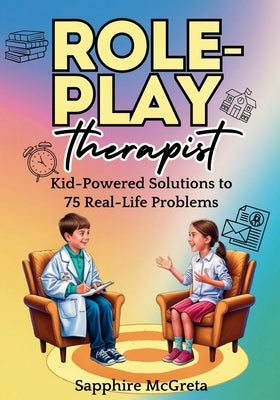 Role Play Therapist: Kid-Powered Solutions to 75 Real Life Problems by McGreta, Sapphire
