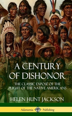A Century of Dishonor: The Classic Exposé of the Plight of the Native Americans (Historic Journals) (Hardcover) by Jackson, Helen Hunt