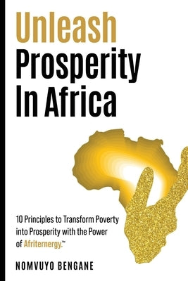 Unleash Prosperity In Africa: 10 Principles to Transform Poverty into Prosperity with the Power of Afriternergy(TM). by Bengane, Nomvuyo
