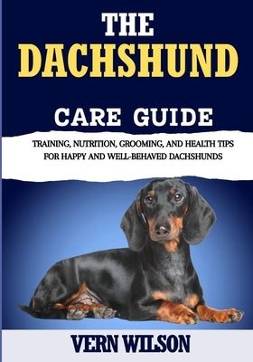 The Dachshund Care Guide: Training, Nutrition, Grooming, And Health Tips For Happy And Well-Behaved Dachshunds by Wilson, Vern
