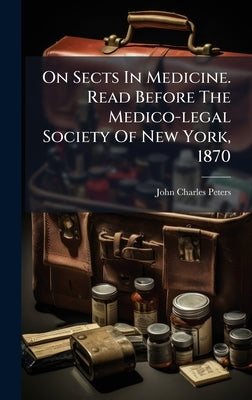 On Sects In Medicine. Read Before The Medico-legal Society Of New York, 1870 by Peters, John Charles