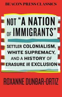 Not "A Nation of Immigrants": Settler Colonialism, White Supremacy, and a History of Erasure and Exclusion by Dunbar-Ortiz, Roxanne