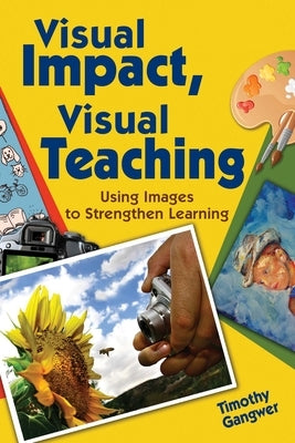 Visual Impact, Visual Teaching: Using Images to Strengthen Learning by Gangwer, Timothy