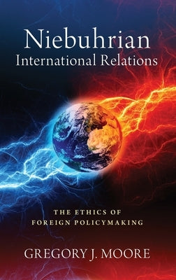 Niebuhrian International Relations: The Ethics of Foreign Policymaking by Moore, Gregory J.