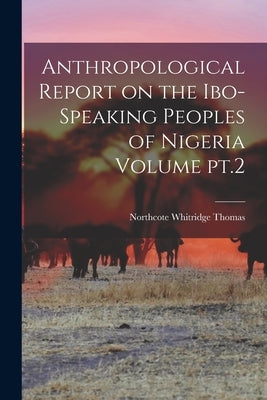 Anthropological Report on the Ibo-speaking Peoples of Nigeria Volume pt.2 by Thomas, Northcote Whitridge