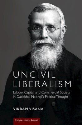 Uncivil Liberalism: Labour, Capital and Commercial Society in Dadabhai Naoroji's Political Thought by Visana, Vikram