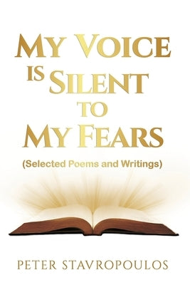 My Voice is Silent to My Fears: (Selected Poems and Writings) by Stavropoulos, Peter