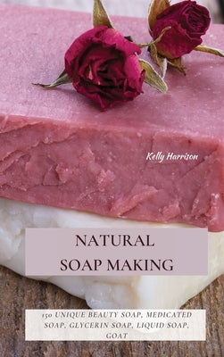 Natural Soap Making: 150 Unique Beauty Soap, Medicated Soap, Glycerin Soap, Liquid Soap, Goat Milk Soap & So Much More by Harrison, Kelly