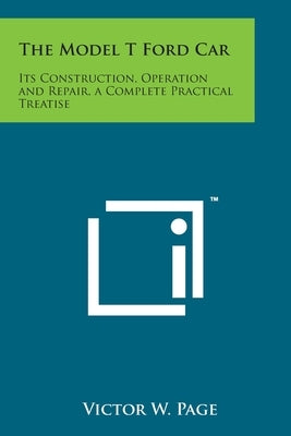 The Model T Ford Car: Its Construction, Operation and Repair, a Complete Practical Treatise by Page, Victor W.