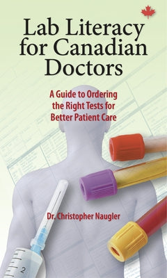 Lab Literacy for Canadian Doctors: A Guide to Ordering the Right Tests for Better Patient Care by Naugler, Christopher