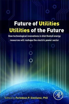 Future of Utilities - Utilities of the Future: How Technological Innovations in Distributed Energy Resources Will Reshape the Electric Power Sector by Sioshansi, Fereidoon