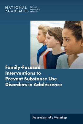 Family-Focused Interventions to Prevent Substance Use Disorders in Adolescence: Proceedings of a Workshop by National Academies of Sciences Engineeri