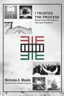 I Trusted the Process: Works from My Sojourn through Seminary by Meade, Nicholas a.