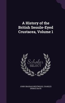 A History of the British Sessile-Eyed Crustacea, Volume 1 by Westwood, John Obadiah
