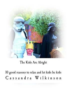 The Kids Are Alright: 10 good reasons to relax and let kids be kids by Wilkinson, Cassandra