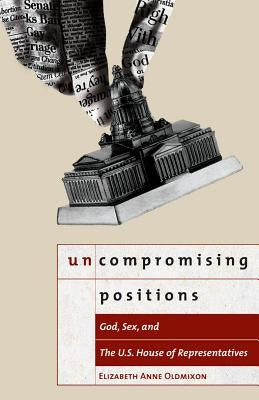 Uncompromising Positions: God, Sex, and the U.S. House of Representatives by Oldmixon, Elizabeth Anne