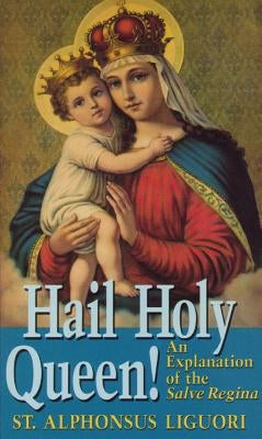 Hail Holy Queen!: An Explanantion of the Salve Regina by Ligouri, St Alphonsus