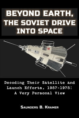 Beyond Earth, The Soviet Drive into Space: Decoding Their Satellite and Launch Efforts, 1957-1975: A Very Personal View by Kramer Senior, Saunders