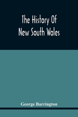 The History Of New South Wales: Including Botany Bay, Port Jackson, Pamaratta, Sydney, And All Its Dependancies, From The Original Discovery Of The Is by Barrington, George