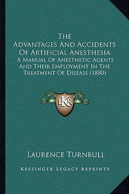 The Advantages And Accidents Of Artificial Anesthesia: A Manual Of Anesthetic Agents And Their Employment In The Treatment Of Disease (1880) by Turnbull, Laurence