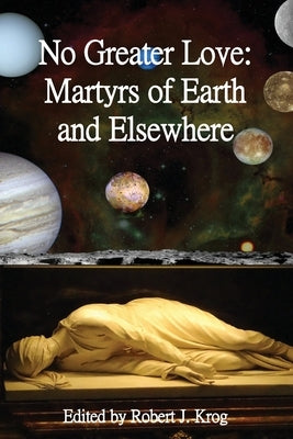 No Greater Love: Martyrs of Earth and Elsewhere by Krog, Robert J.