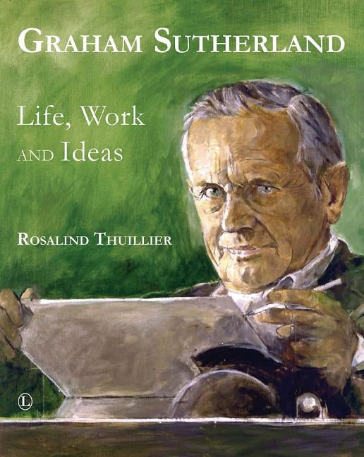 Graham Sutherland: Life, Work and Ideas by Thuillier, Rosalind