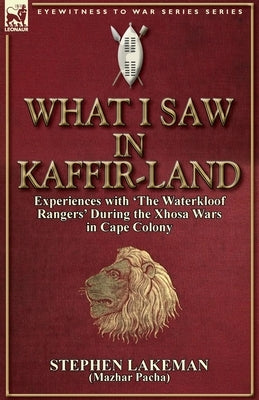 What I Saw in Kaffir-Land: Experiences With 'the Waterkloof Rangers' During the Xhosa Wars in Cape Colony by Lakeman, Stephen