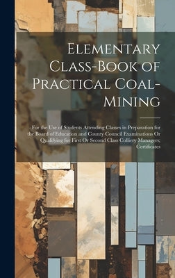 Elementary Class-Book of Practical Coal-Mining: For the Use of Students Attending Classes in Preparation for the Board of Education and County Council by Anonymous