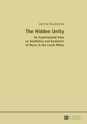 The Hidden Unity: An Experimental View on Aesthetics and Semiotics of Music in the Czech Milieu by Doubravova, Jarmila