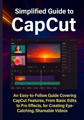 Simplified Guide to CapCut: An Easy-to-Follow Guide Covering CapCut Features, From Basic Edits to Pro Effects, for Creating Eye-Catching, Shareable Vi by Hastings, Beau
