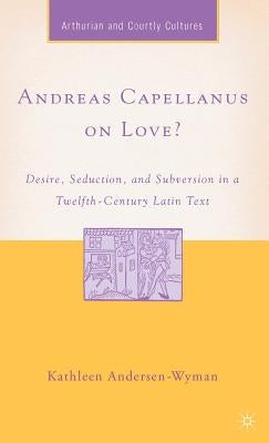 Andreas Capellanus on Love?: Desire, Seduction, and Subversion in a Twelfth-Century Latin Text by Andersen-Wyman, K.