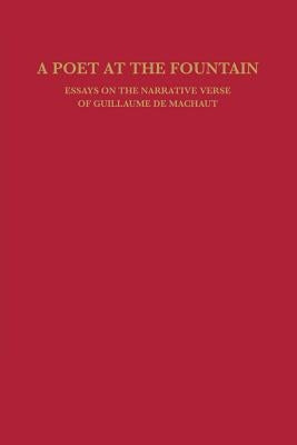 A Poet at the Fountain: Essays on the Narrative Verse of Guillaume de Machaut by Calin, William