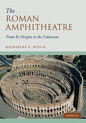 The Roman Amphitheatre: From Its Origins to the Colosseum by Welch, Katherine E.