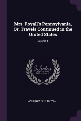 Mrs. Royall's Pennsylvania, Or, Travels Continued in the United States; Volume 1 by Royall, Anne Newport