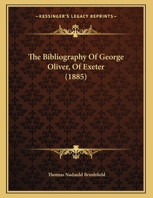 The Bibliography Of George Oliver, Of Exeter (1885) by Brushfield, Thomas Nadauld