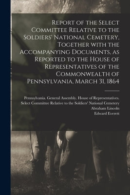Report of the Select Committee Relative to the Soldiers' National Cemetery, Together With the Accompanying Documents, as Reported to the House of Repr by Pennsylvania General Assembly House