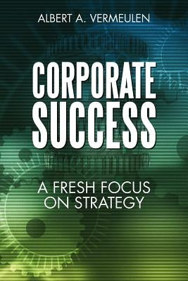 Corporate Success: A Fresh Focus on Strategy by Vermeulen, Albert A.