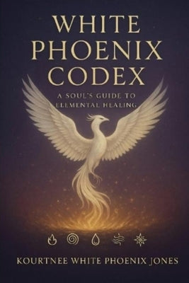 White Phoenix Codex: A Soul's Guide to Elemental Healing by Jones, Kourtnee White Phoenix