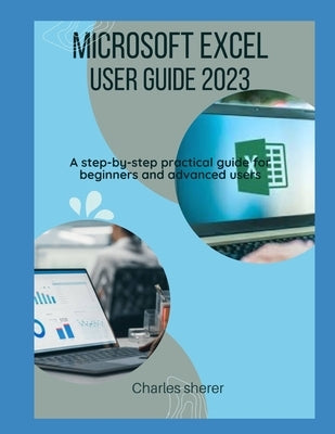 Microsoft Excel User Guide 2023: A step-by-step practical guide for beginners and advanced users by Sherer, Charles
