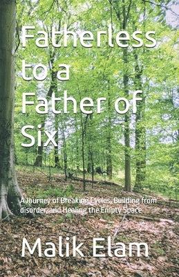 Fatherless to a Father of Six: A Journey of Breaking Cycles, Building from disorder, and Healing the Empty Space by Elam, Malik