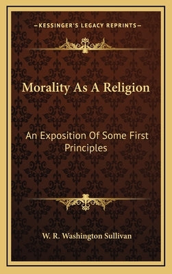 Morality As A Religion: An Exposition Of Some First Principles by Sullivan, W. R. Washington