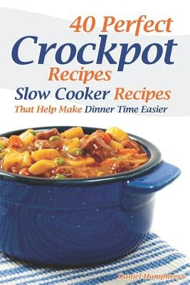 40 Perfect Crockpot Recipes: Slow Cooker Recipes That Help Make Dinner Time Easier by Humphreys, Daniel