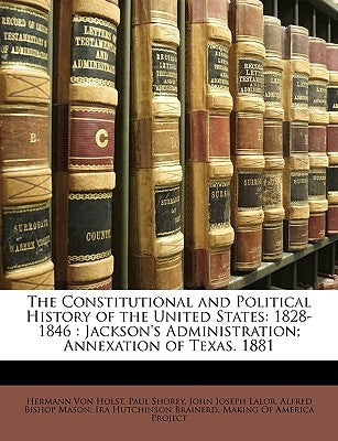 The Constitutional and Political History of the United States: 1828-1846: Jackson's Administration; Annexation of Texas. 1881 by Von Holst, Hermann