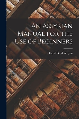 An Assyrian Manual for the Use of Beginners by Lyon, David Gordon
