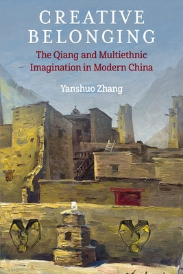 Creative Belonging: The Qiang and Multiethnic Imagination in Modern China by Zhang, Yanshuo