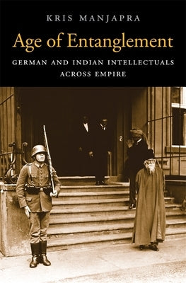 Age of Entanglement: German and Indian Intellectuals Across Empire by Manjapra, Kris